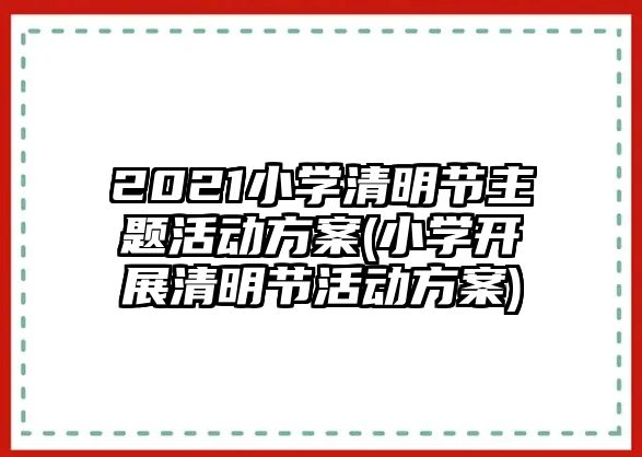 2021小學清明節(jié)主題活動方案(小學開展清明節(jié)活動方案)