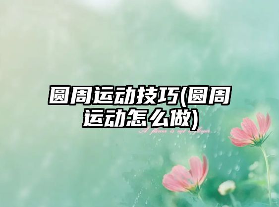 圓周運(yùn)動技巧(圓周運(yùn)動怎么做)