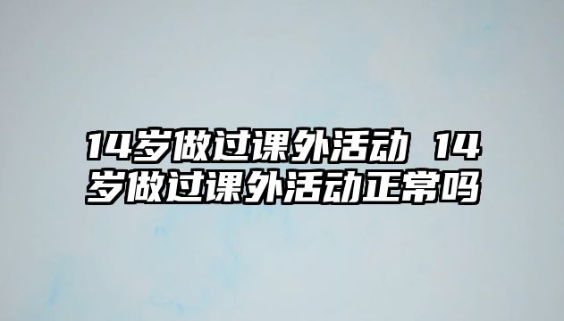 14歲做過課外活動 14歲做過課外活動正常嗎