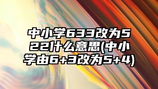 中小學633改為522什么意思(中小學由6+3改為5+4)