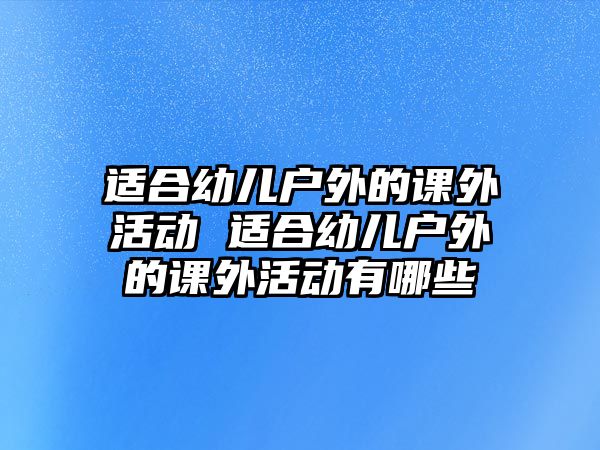 適合幼兒戶(hù)外的課外活動(dòng) 適合幼兒戶(hù)外的課外活動(dòng)有哪些