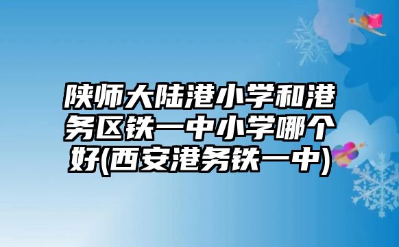 陜師大陸港小學(xué)和港務(wù)區(qū)鐵一中小學(xué)哪個(gè)好(西安港務(wù)鐵一中)