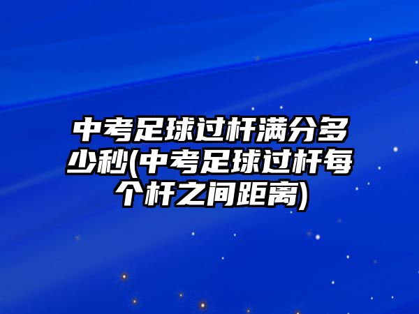 中考足球過桿滿分多少秒(中考足球過桿每個桿之間距離)