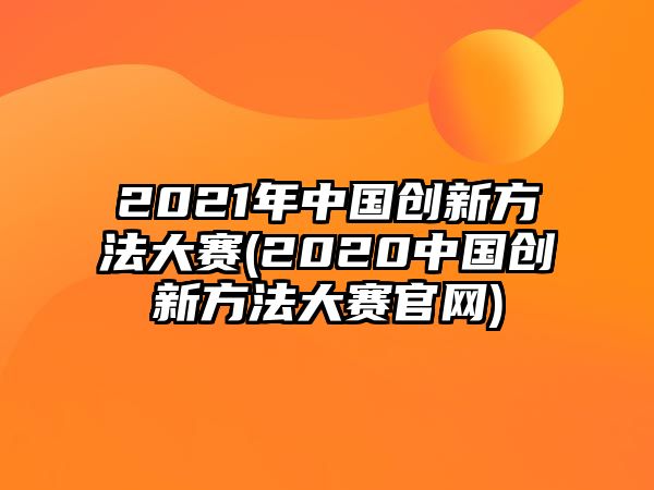 2021年中國創(chuàng)新方法大賽(2020中國創(chuàng)新方法大賽官網)