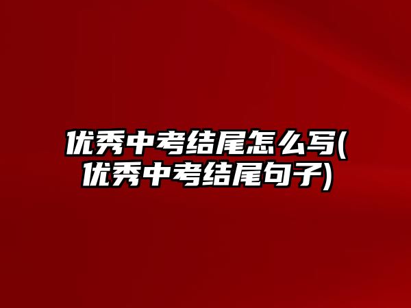 優(yōu)秀中考結(jié)尾怎么寫(優(yōu)秀中考結(jié)尾句子)