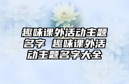 趣味課外活動主題名字 趣味課外活動主題名字大全