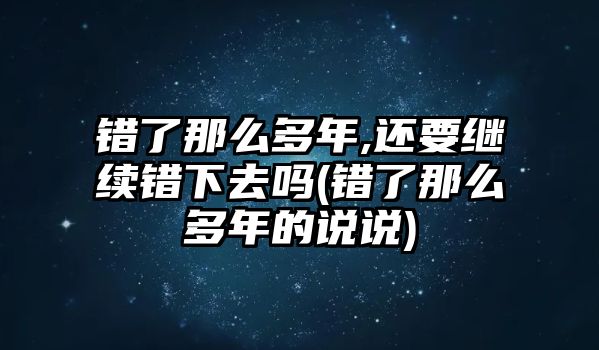 錯(cuò)了那么多年,還要繼續(xù)錯(cuò)下去嗎(錯(cuò)了那么多年的說(shuō)說(shuō))