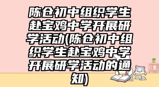 陳倉初中組織學(xué)生赴寶雞中學(xué)開展研學(xué)活動(陳倉初中組織學(xué)生赴寶雞中學(xué)開展研學(xué)活動的通知)