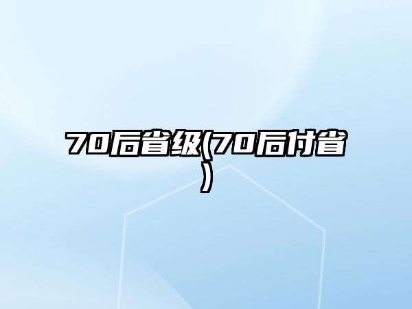 70后省級(jí)(70后付省)