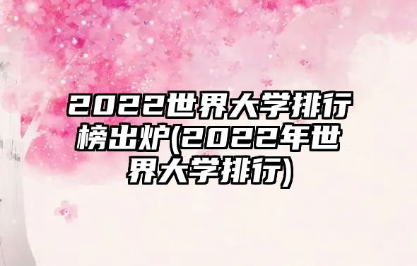 2022世界大學(xué)排行榜出爐(2022年世界大學(xué)排行)