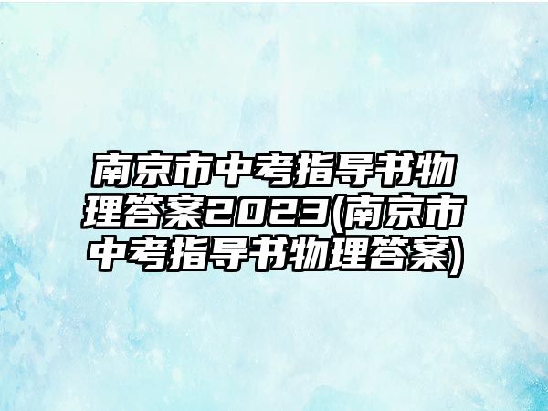 南京市中考指導(dǎo)書物理答案2023(南京市中考指導(dǎo)書物理答案)