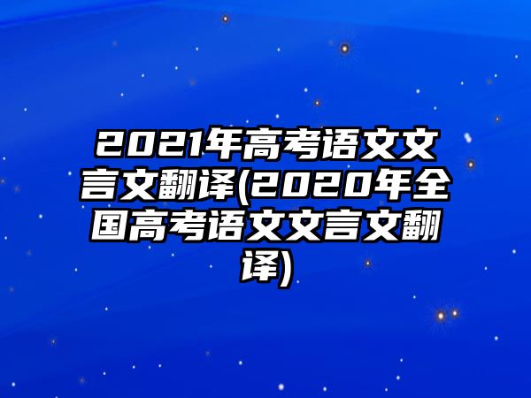 2021年高考語文文言文翻譯(2020年全國高考語文文言文翻譯)