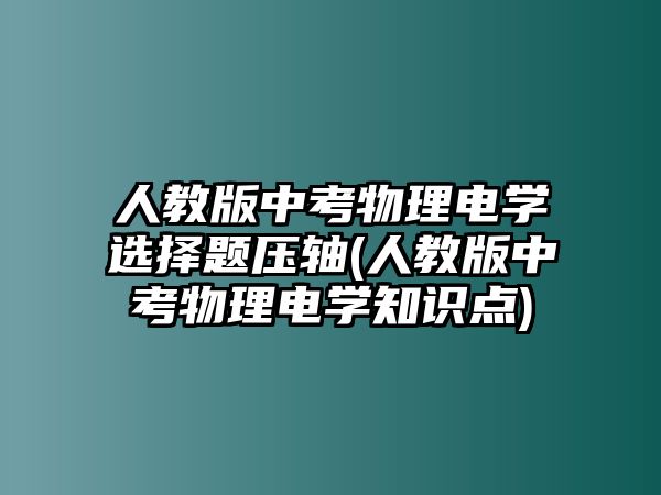 人教版中考物理電學選擇題壓軸(人教版中考物理電學知識點)