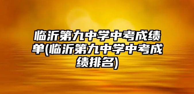 臨沂第九中學中考成績單(臨沂第九中學中考成績排名)