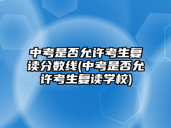 中考是否允許考生復讀分數(shù)線(中考是否允許考生復讀學校)