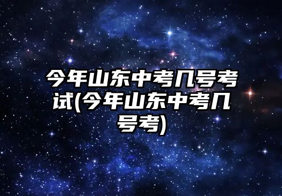 今年山東中考幾號(hào)考試(今年山東中考幾號(hào)考)