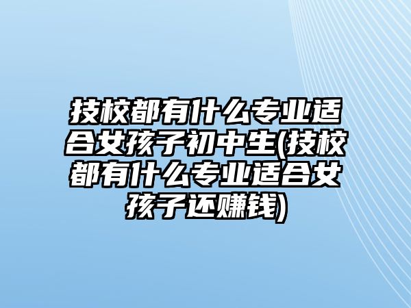 技校都有什么專業(yè)適合女孩子初中生(技校都有什么專業(yè)適合女孩子還賺錢)