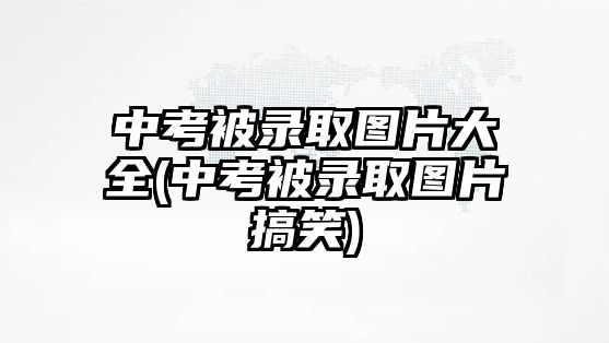 中考被錄取圖片大全(中考被錄取圖片搞笑)