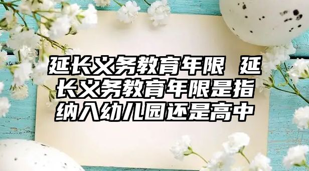 延長(zhǎng)義務(wù)教育年限 延長(zhǎng)義務(wù)教育年限是指納入幼兒園還是高中