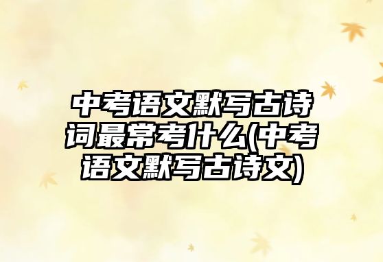 中考語文默寫古詩詞最?？际裁?中考語文默寫古詩文)