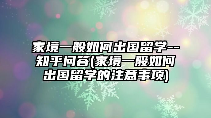 家境一般如何出國(guó)留學(xué)--知乎問(wèn)答(家境一般如何出國(guó)留學(xué)的注意事項(xiàng))