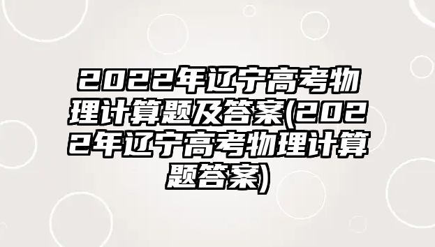 2022年遼寧高考物理計算題及答案(2022年遼寧高考物理計算題答案)