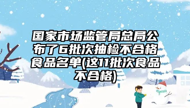 國(guó)家市場(chǎng)監(jiān)管局總局公布了6批次抽檢不合格食品名單(這11批次食品不合格)