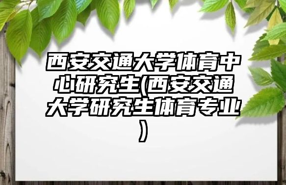 西安交通大學(xué)體育中心研究生(西安交通大學(xué)研究生體育專業(yè))