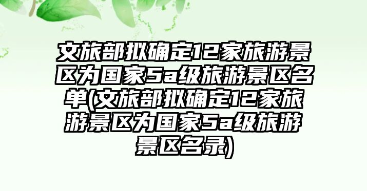 文旅部擬確定12家旅游景區(qū)為國家5a級旅游景區(qū)名單(文旅部擬確定12家旅游景區(qū)為國家5a級旅游景區(qū)名錄)