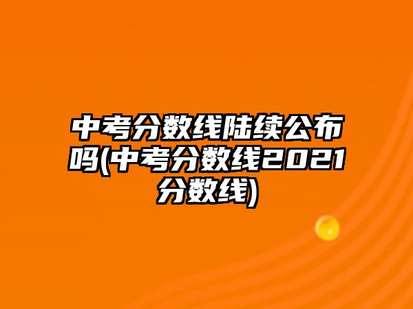 中考分?jǐn)?shù)線陸續(xù)公布嗎(中考分?jǐn)?shù)線2021分?jǐn)?shù)線)