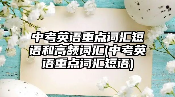 中考英語重點(diǎn)詞匯短語和高頻詞匯(中考英語重點(diǎn)詞匯短語)