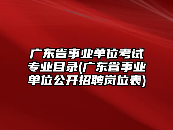 廣東省事業(yè)單位考試專(zhuān)業(yè)目錄(廣東省事業(yè)單位公開(kāi)招聘崗位表)