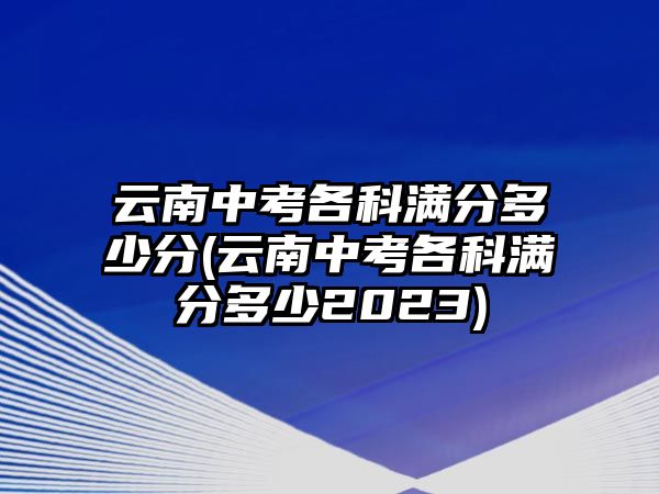 云南中考各科滿分多少分(云南中考各科滿分多少2023)