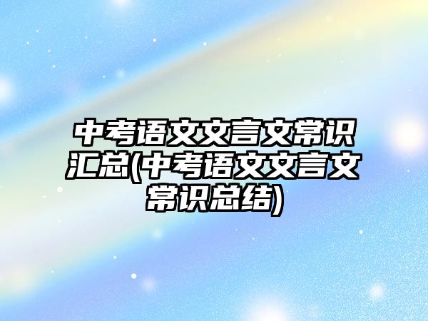 中考語文文言文常識匯總(中考語文文言文常識總結(jié))