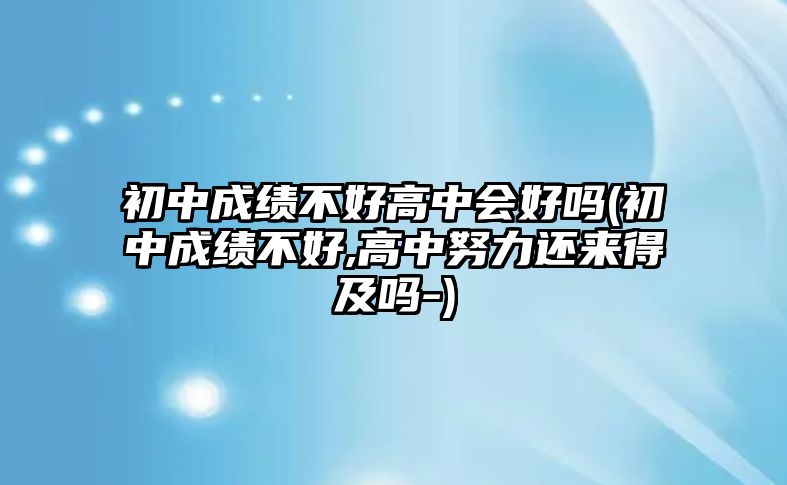 初中成績(jī)不好高中會(huì)好嗎(初中成績(jī)不好,高中努力還來(lái)得及嗎-)