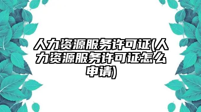 人力資源服務(wù)許可證(人力資源服務(wù)許可證怎么申請)