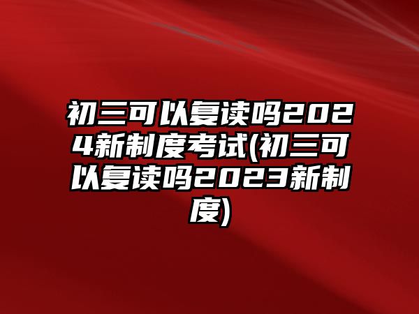 初三可以復讀嗎2024新制度考試(初三可以復讀嗎2023新制度)