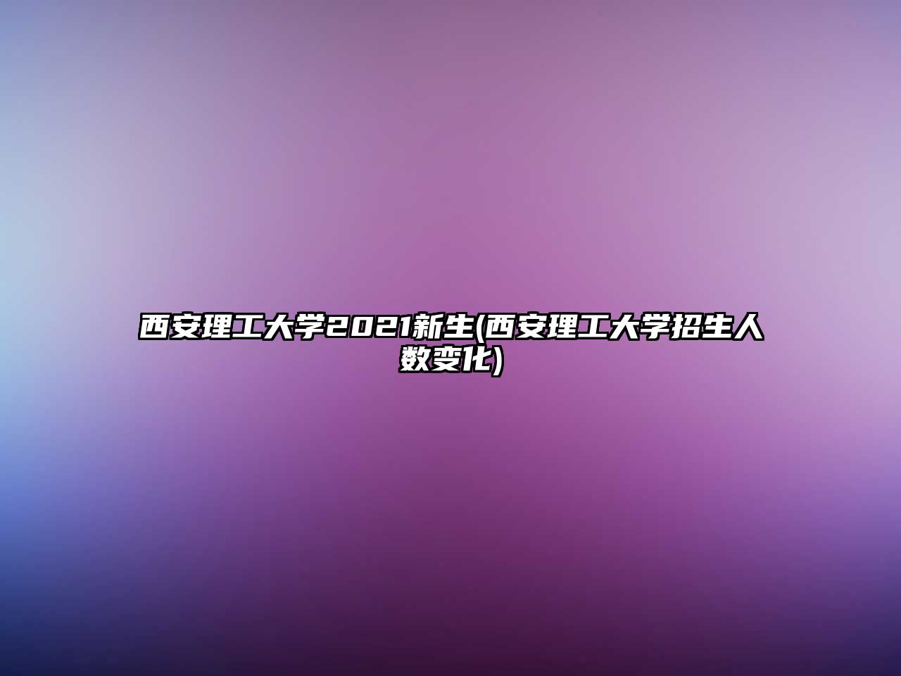 西安理工大學(xué)2021新生(西安理工大學(xué)招生人數(shù)變化)