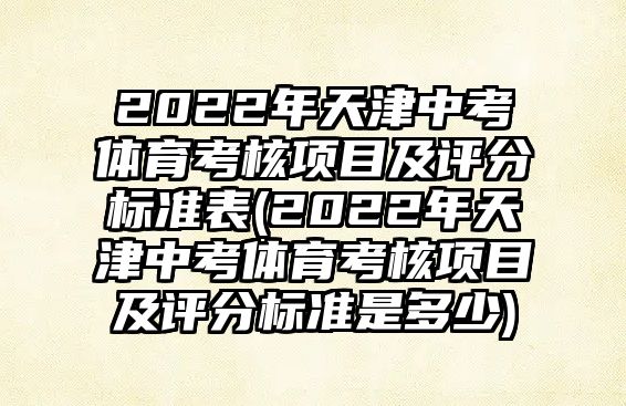 2022年天津中考體育考核項目及評分標(biāo)準(zhǔn)表(2022年天津中考體育考核項目及評分標(biāo)準(zhǔn)是多少)