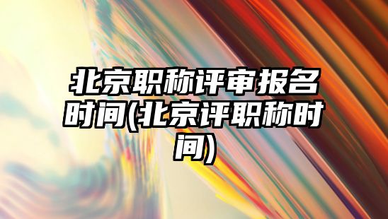 北京職稱評審報名時間(北京評職稱時間)