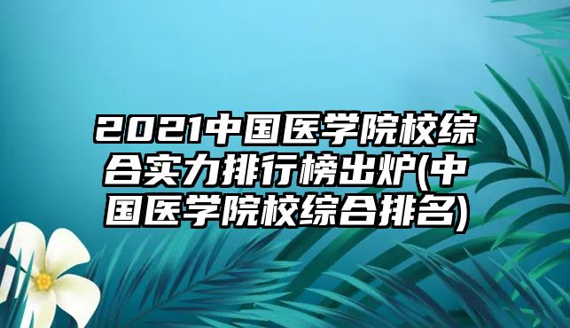 2021中國醫(yī)學院校綜合實力排行榜出爐(中國醫(yī)學院校綜合排名)