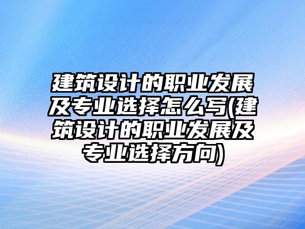 建筑設(shè)計(jì)的職業(yè)發(fā)展及專業(yè)選擇怎么寫(xiě)(建筑設(shè)計(jì)的職業(yè)發(fā)展及專業(yè)選擇方向)