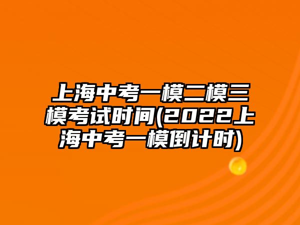 上海中考一模二模三?？荚嚂r間(2022上海中考一模倒計時)