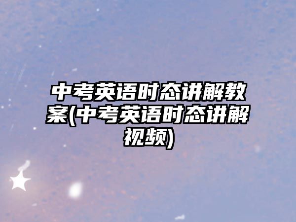 中考英語時態(tài)講解教案(中考英語時態(tài)講解視頻)