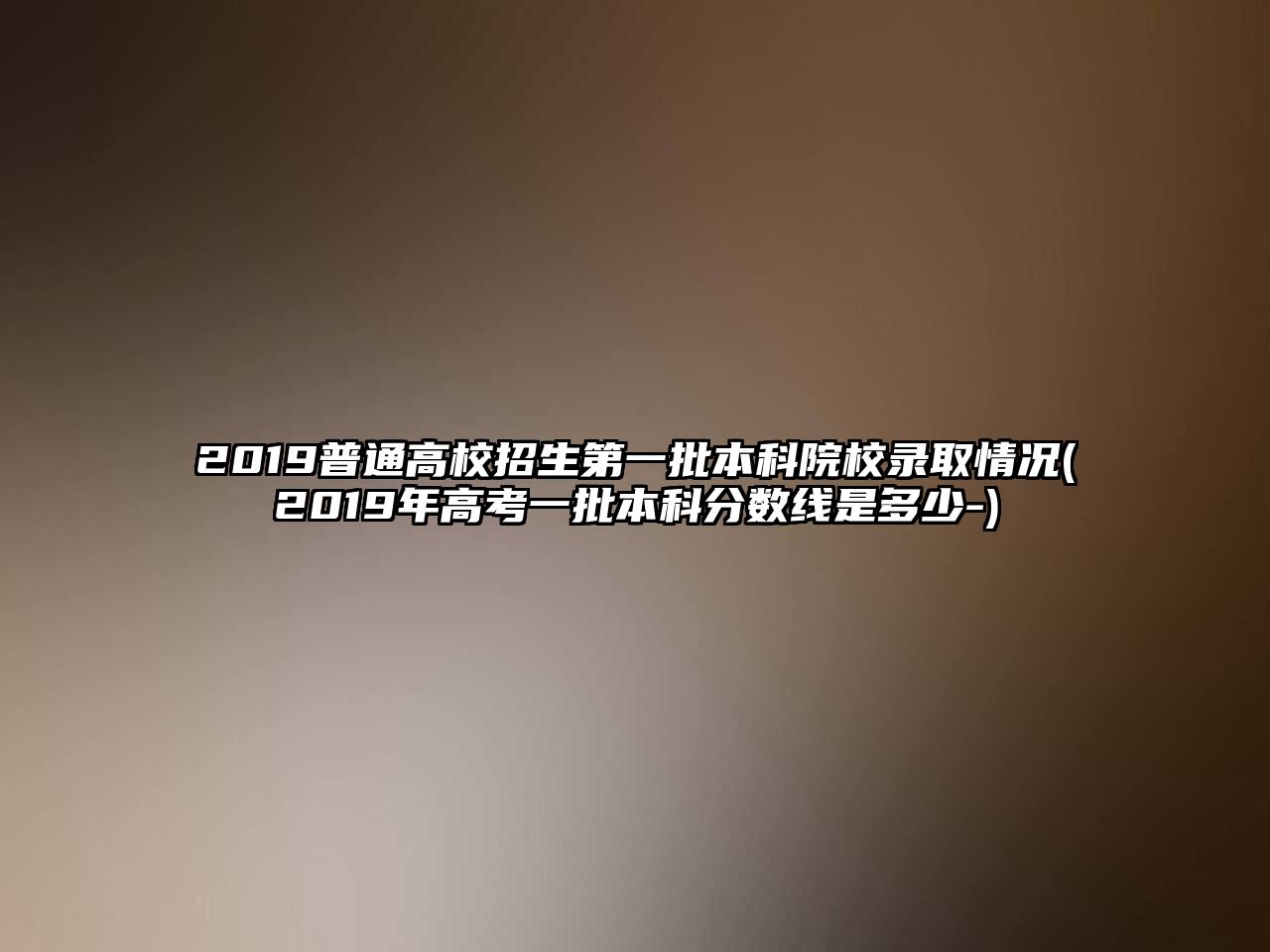 2019普通高校招生第一批本科院校錄取情況(2019年高考一批本科分?jǐn)?shù)線是多少-)