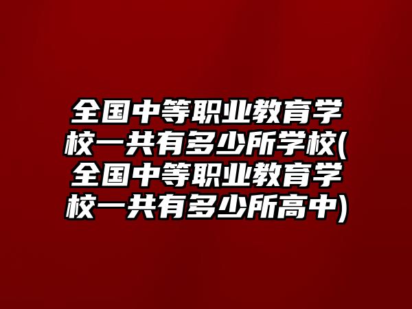 全國(guó)中等職業(yè)教育學(xué)校一共有多少所學(xué)校(全國(guó)中等職業(yè)教育學(xué)校一共有多少所高中)