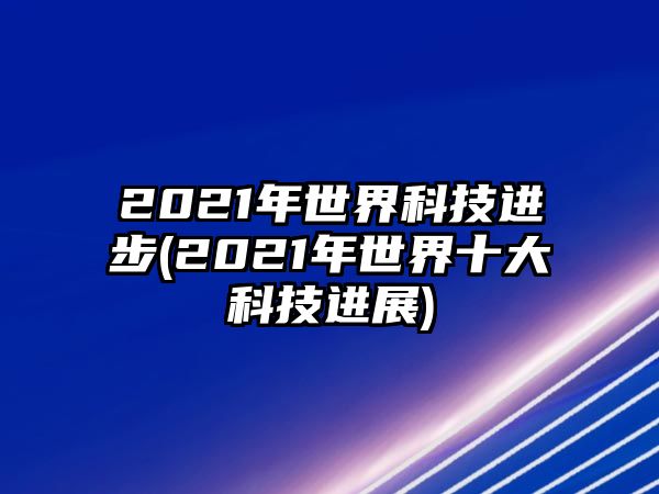 2021年世界科技進步(2021年世界十大科技進展)