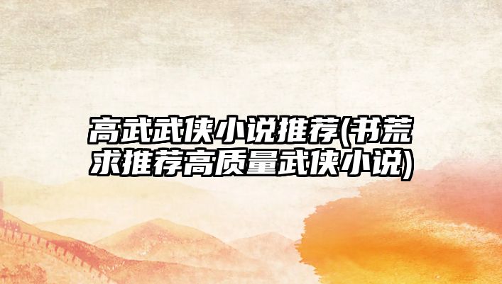 高武武俠小說(shuō)推薦(書(shū)荒求推薦高質(zhì)量武俠小說(shuō))