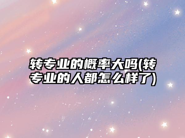 轉(zhuǎn)專業(yè)的概率大嗎(轉(zhuǎn)專業(yè)的人都怎么樣了)