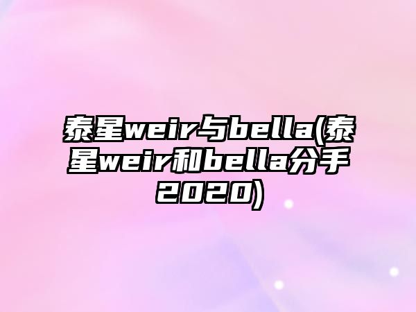 泰星weir與bella(泰星weir和bella分手2020)